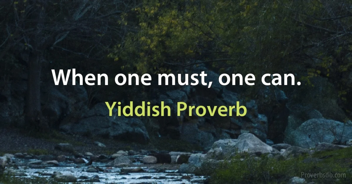 When one must, one can. (Yiddish Proverb)