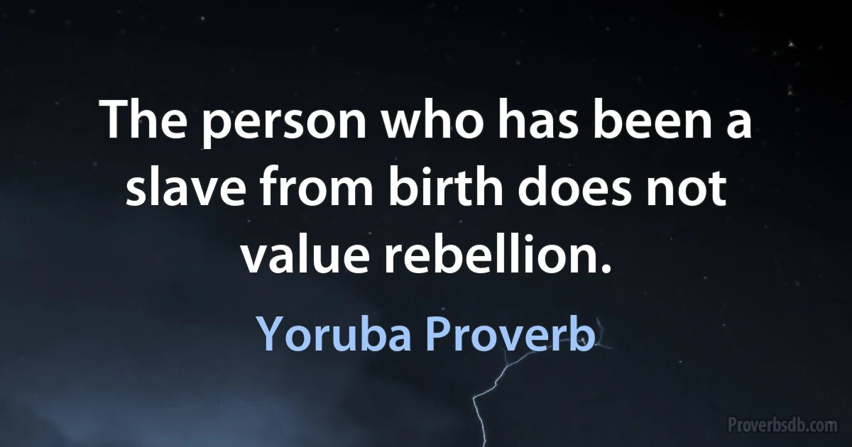 The person who has been a slave from birth does not value rebellion. (Yoruba Proverb)