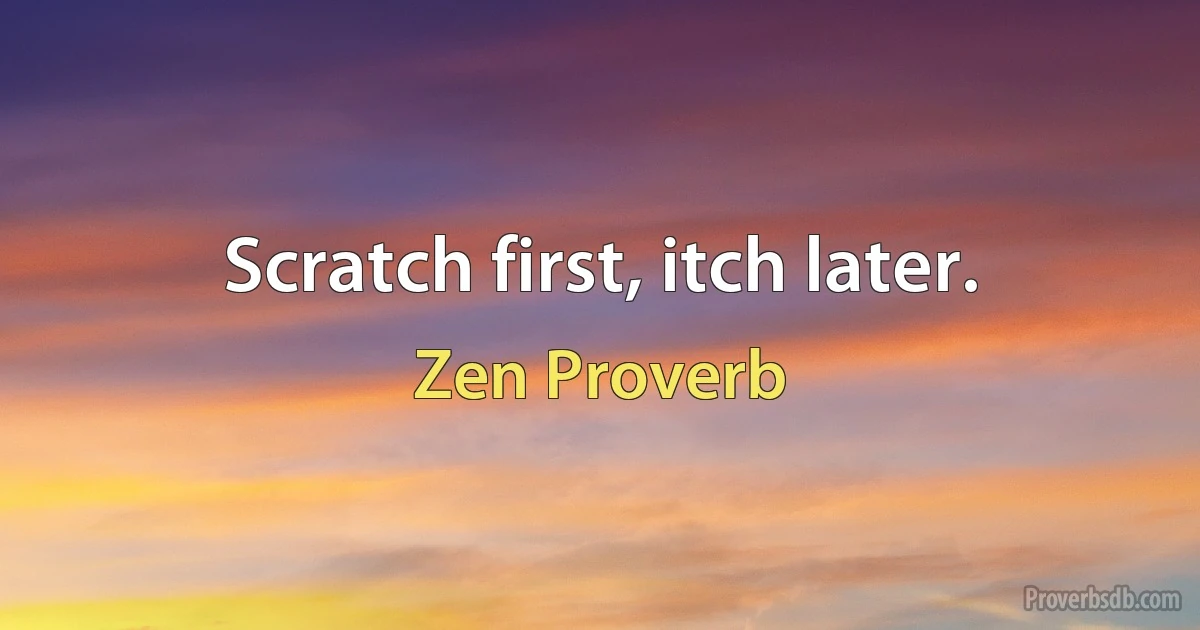 Scratch first, itch later. (Zen Proverb)