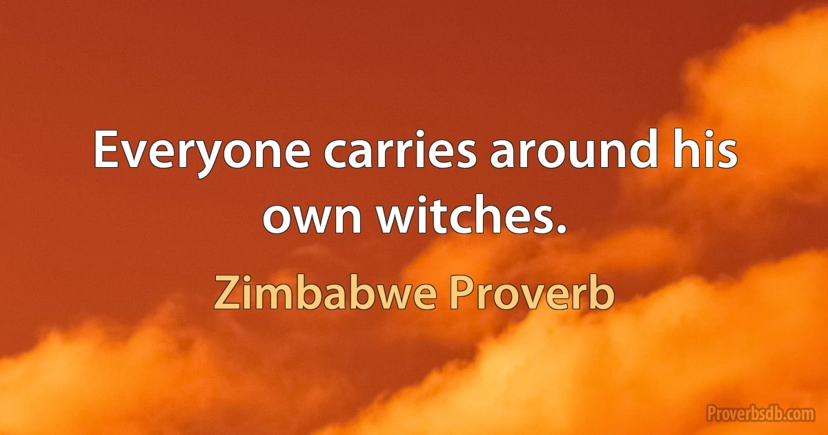 Everyone carries around his own witches. (Zimbabwe Proverb)