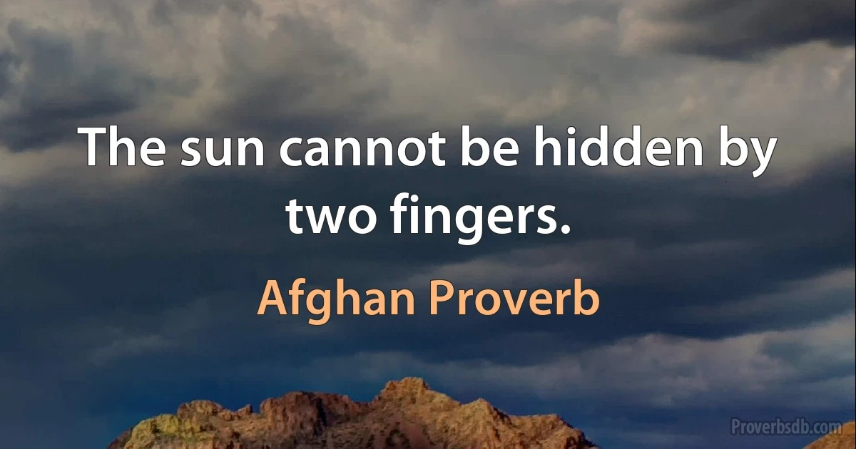 The sun cannot be hidden by two fingers. (Afghan Proverb)