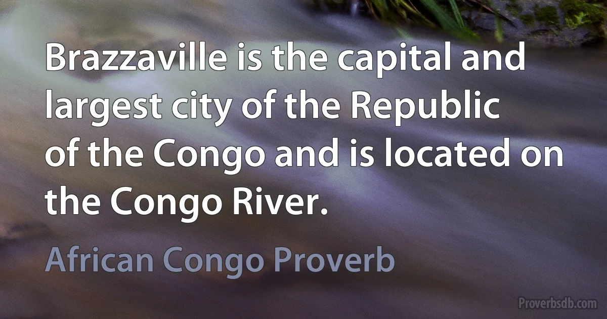 Brazzaville is the capital and largest city of the Republic of the Congo and is located on the Congo River. (African Congo Proverb)