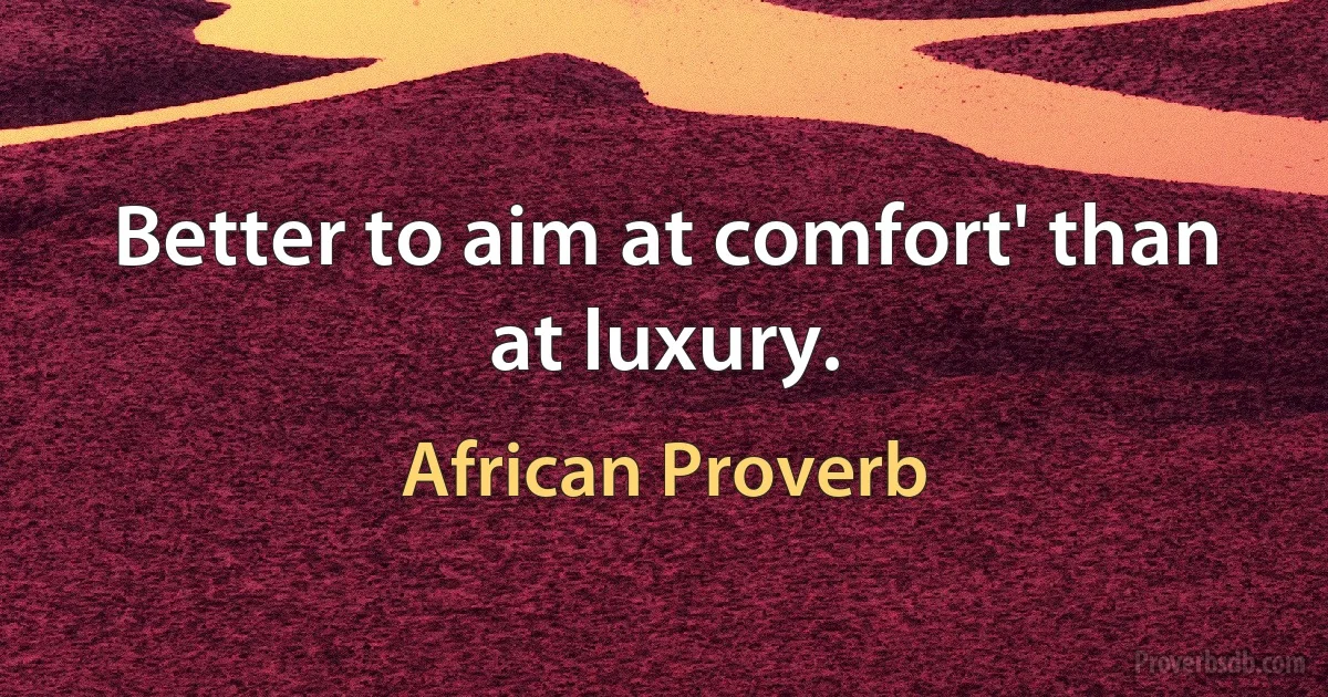 Better to aim at comfort' than at luxury. (African Proverb)