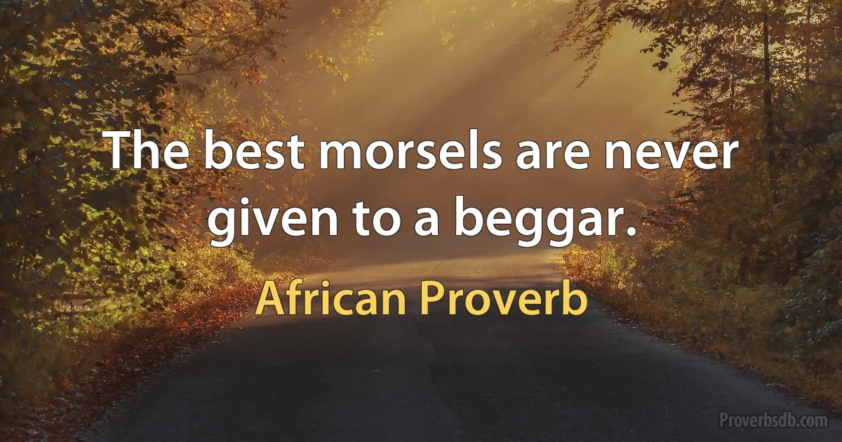 The best morsels are never given to a beggar. (African Proverb)