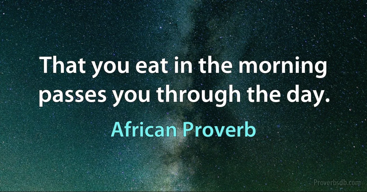 That you eat in the morning passes you through the day. (African Proverb)