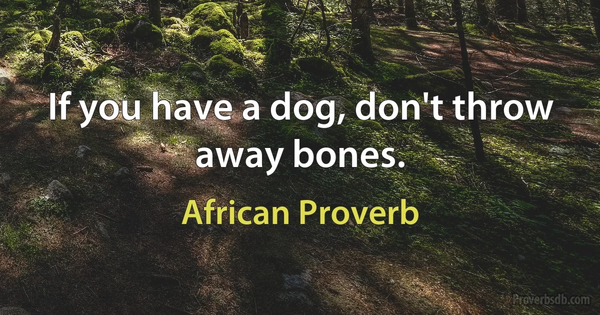 If you have a dog, don't throw away bones. (African Proverb)