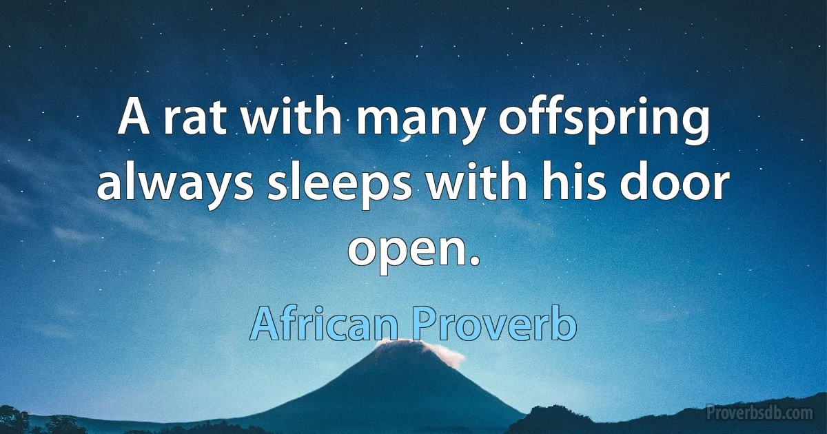 A rat with many offspring always sleeps with his door open. (African Proverb)