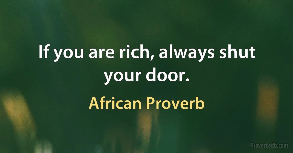 If you are rich, always shut your door. (African Proverb)