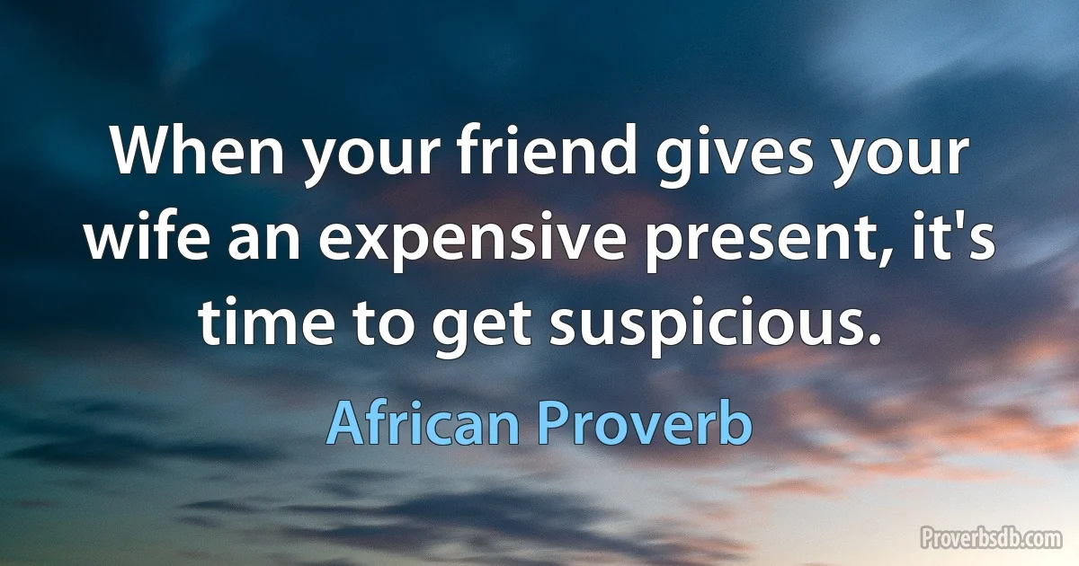 When your friend gives your wife an expensive present, it's time to get suspicious. (African Proverb)