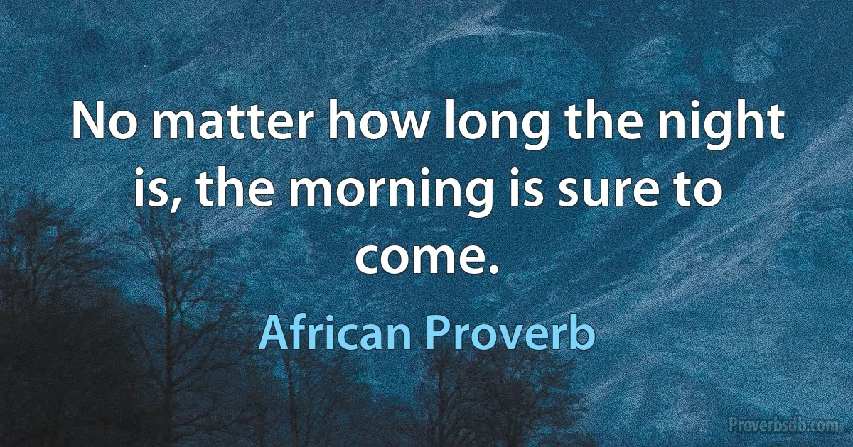 No matter how long the night is, the morning is sure to come. (African Proverb)