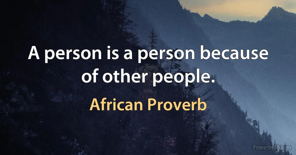 A person is a person because of other people. (African Proverb)