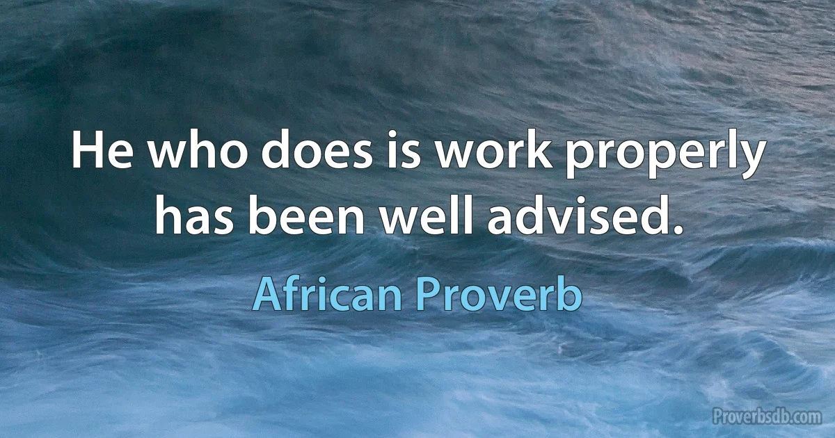 He who does is work properly has been well advised. (African Proverb)