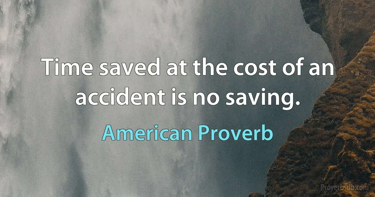 Time saved at the cost of an accident is no saving. (American Proverb)