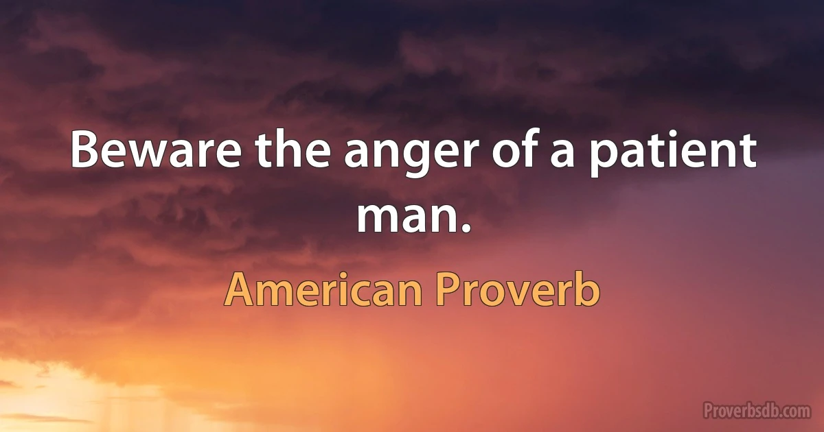 Beware the anger of a patient man. (American Proverb)