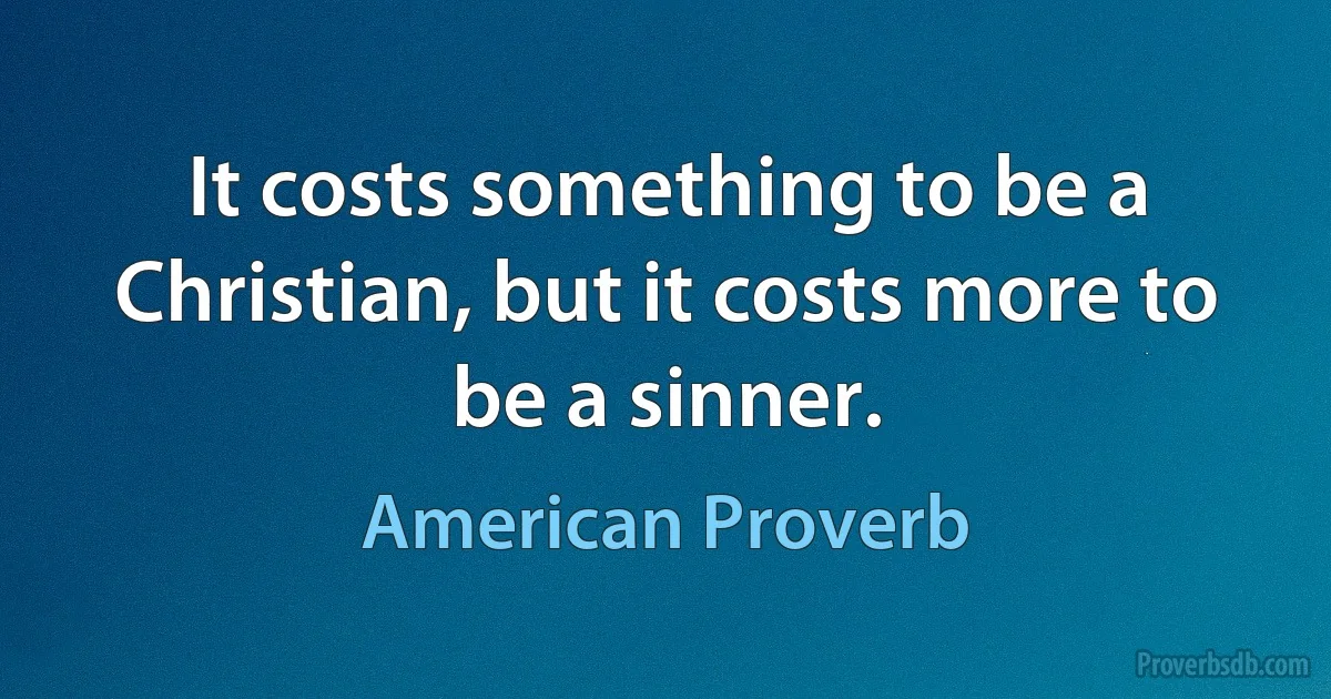 It costs something to be a Christian, but it costs more to be a sinner. (American Proverb)