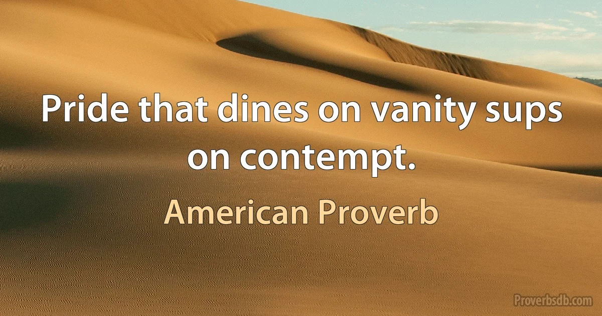 Pride that dines on vanity sups on contempt. (American Proverb)