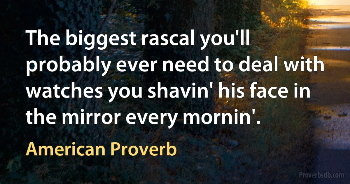 The biggest rascal you'll probably ever need to deal with watches you shavin' his face in the mirror every mornin'. (American Proverb)