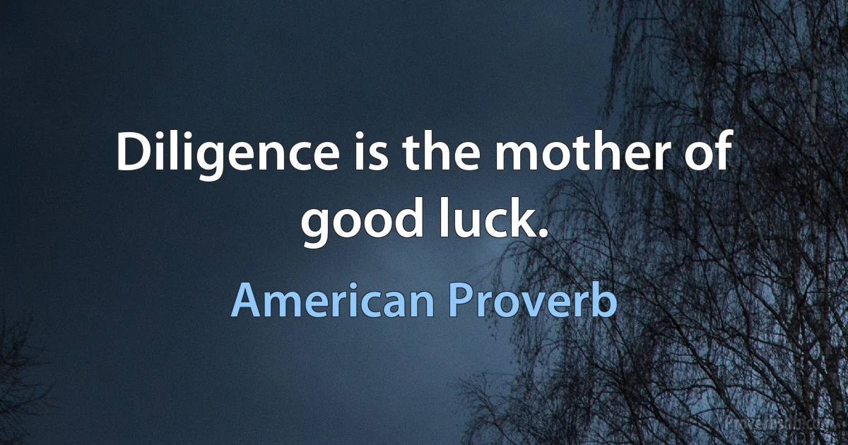 Diligence is the mother of good luck. (American Proverb)