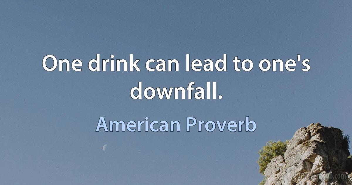 One drink can lead to one's downfall. (American Proverb)