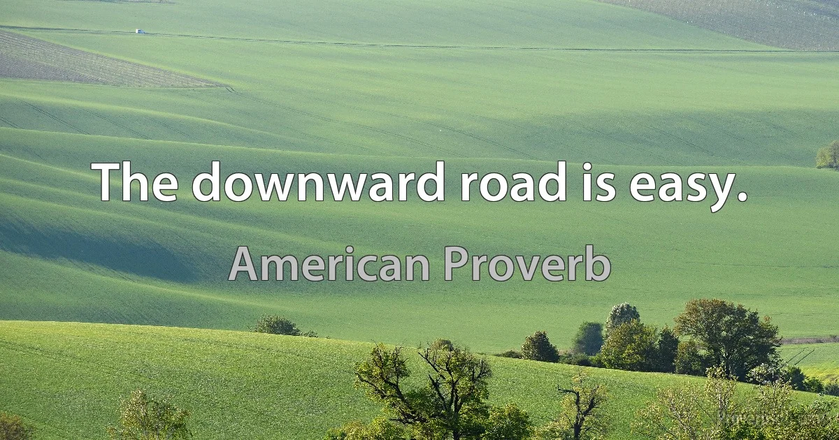 The downward road is easy. (American Proverb)