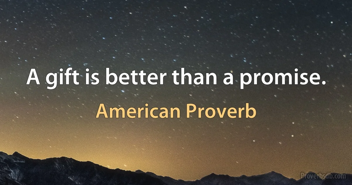 A gift is better than a promise. (American Proverb)