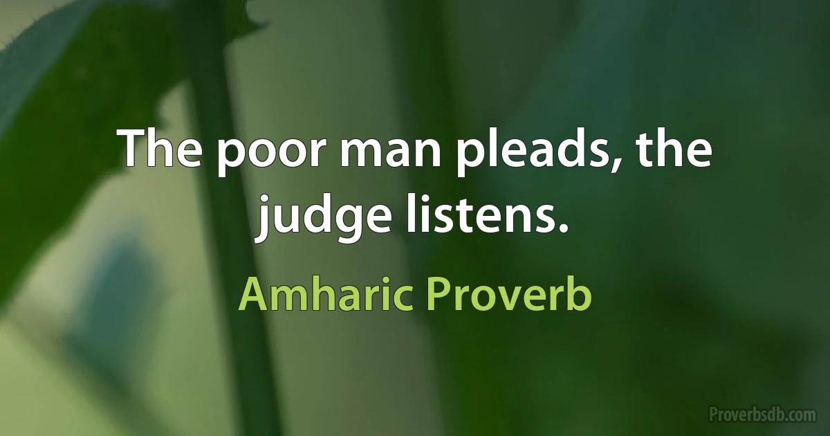 The poor man pleads, the judge listens. (Amharic Proverb)