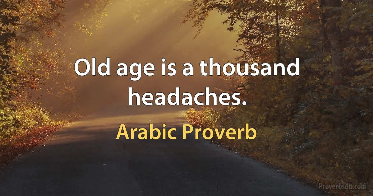 Old age is a thousand headaches. (Arabic Proverb)