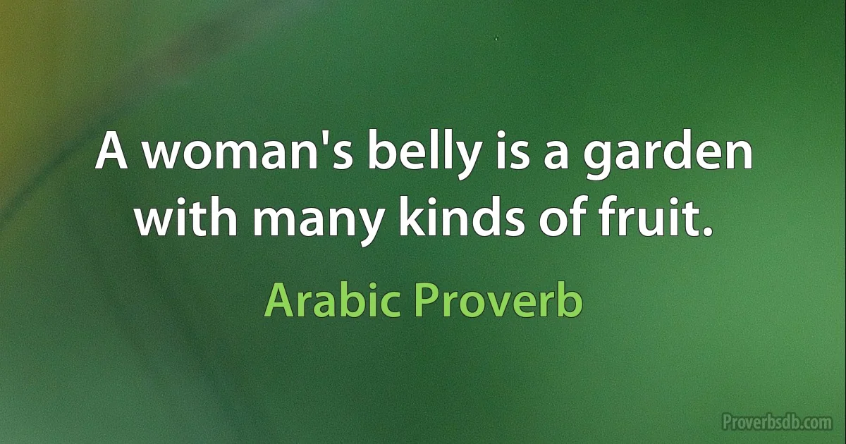 A woman's belly is a garden with many kinds of fruit. (Arabic Proverb)