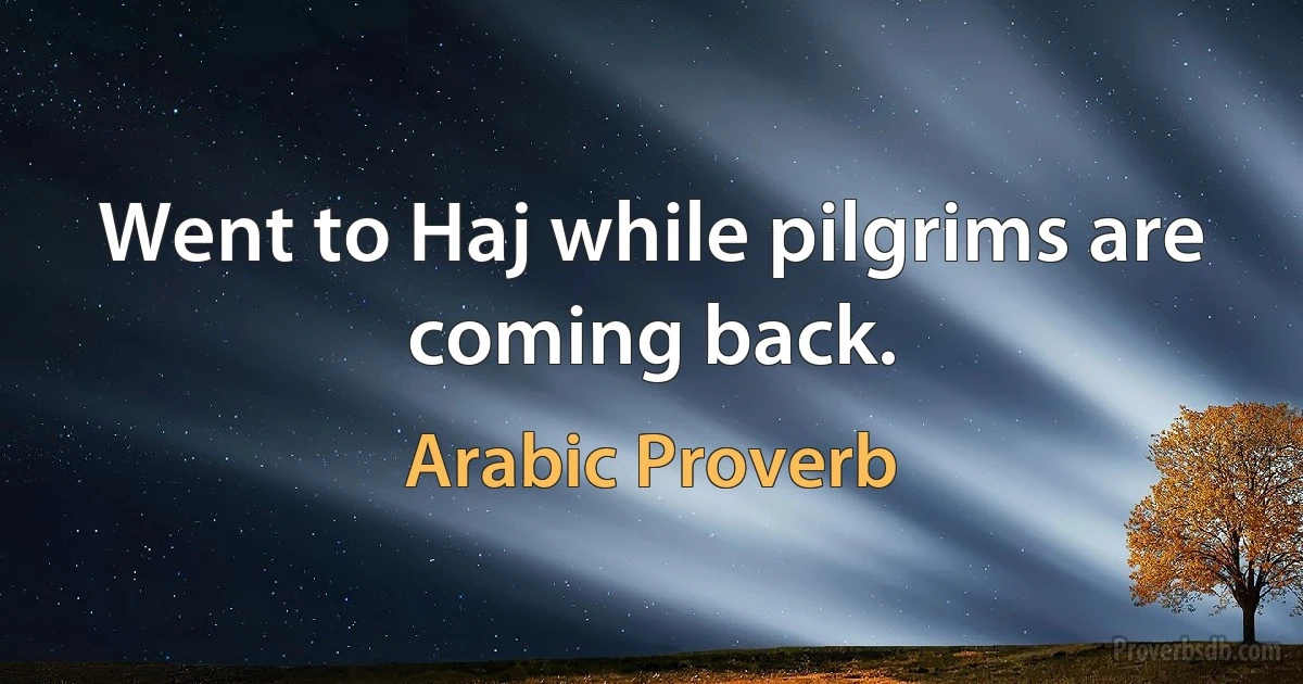 Went to Haj while pilgrims are coming back. (Arabic Proverb)