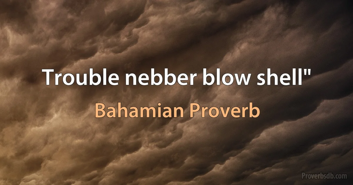 Trouble nebber blow shell" (Bahamian Proverb)