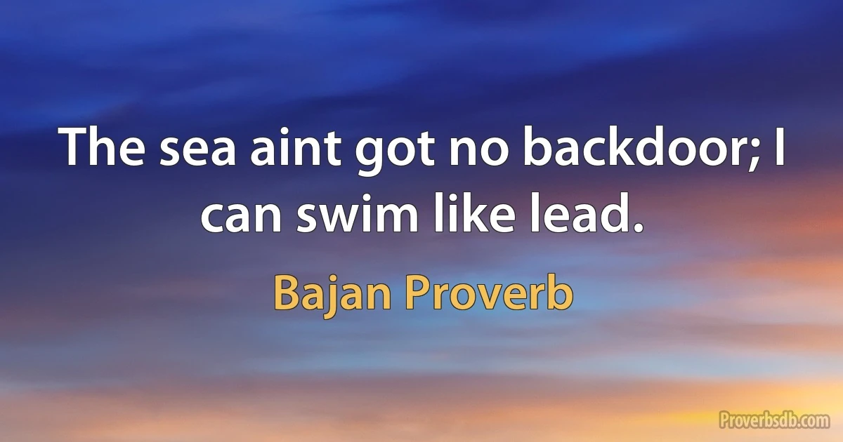 The sea aint got no backdoor; I can swim like lead. (Bajan Proverb)