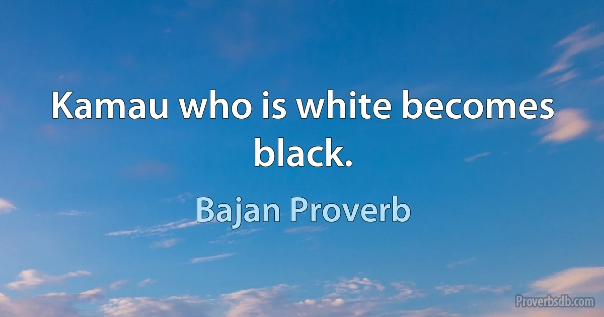 Kamau who is white becomes black. (Bajan Proverb)