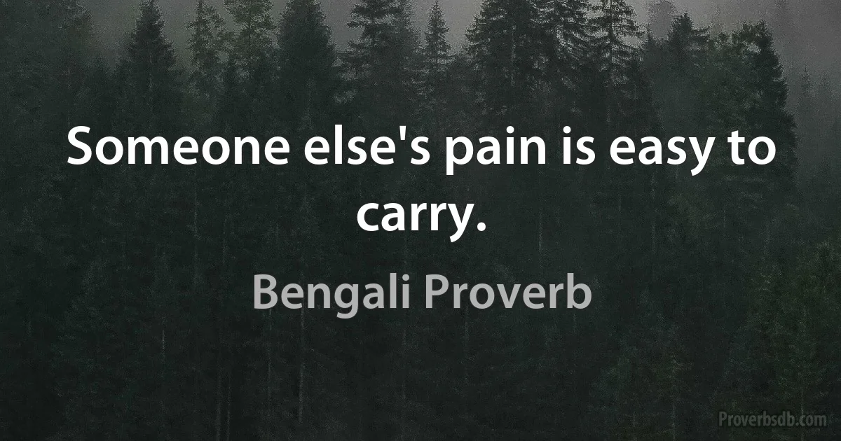 Someone else's pain is easy to carry. (Bengali Proverb)