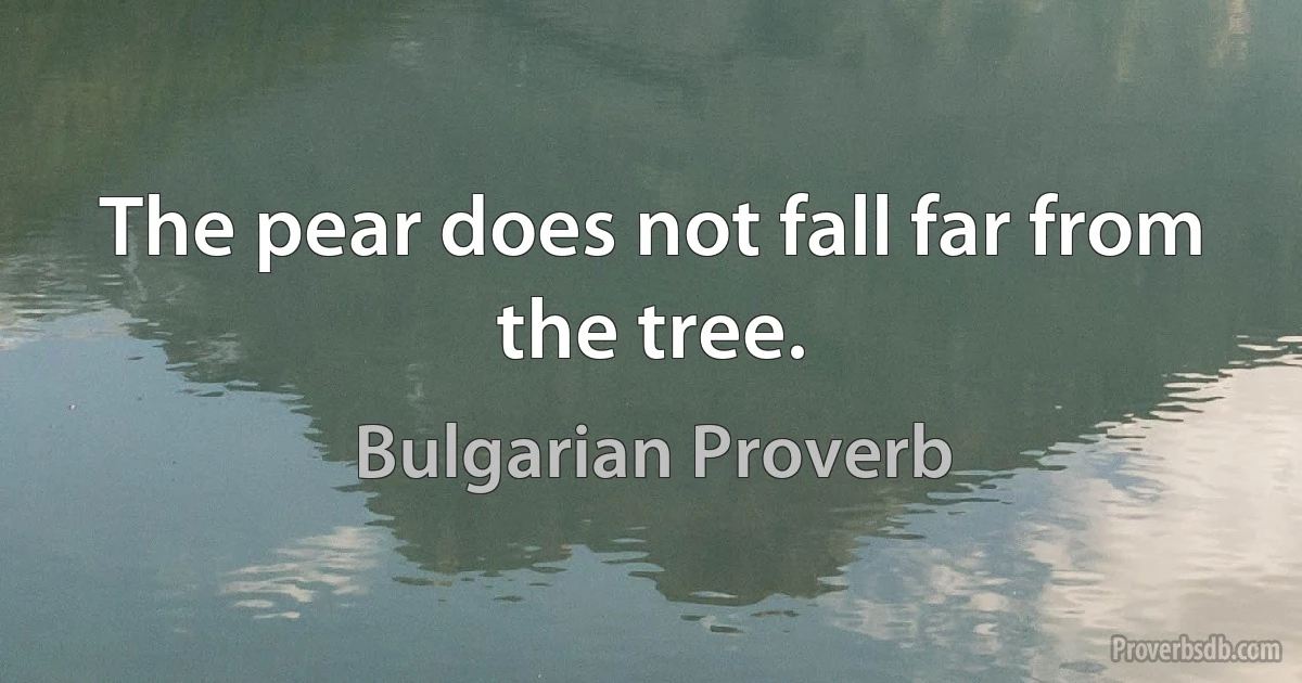 The pear does not fall far from the tree. (Bulgarian Proverb)