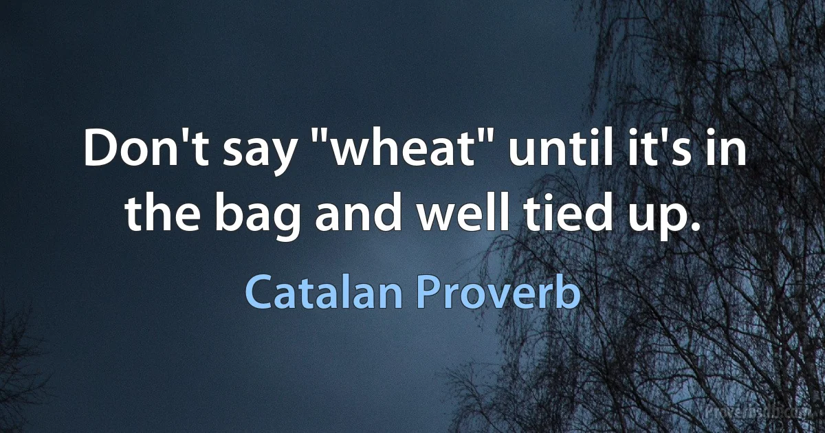 Don't say "wheat" until it's in the bag and well tied up. (Catalan Proverb)