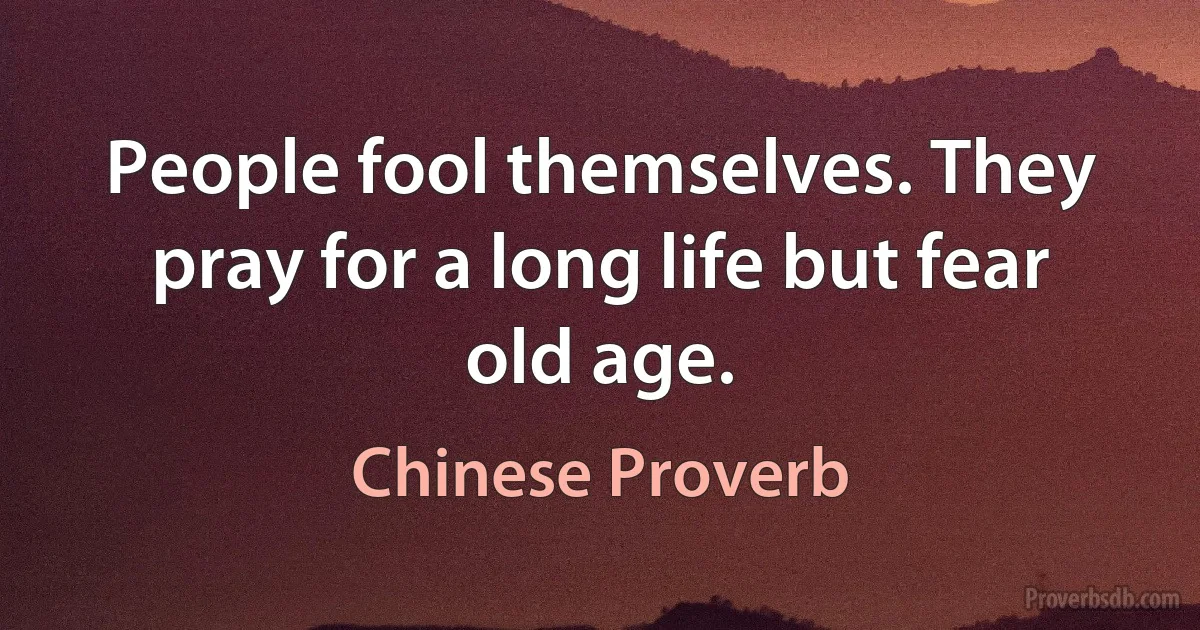 People fool themselves. They pray for a long life but fear old age. (Chinese Proverb)