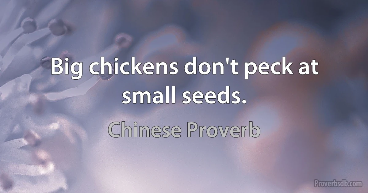 Big chickens don't peck at small seeds. (Chinese Proverb)