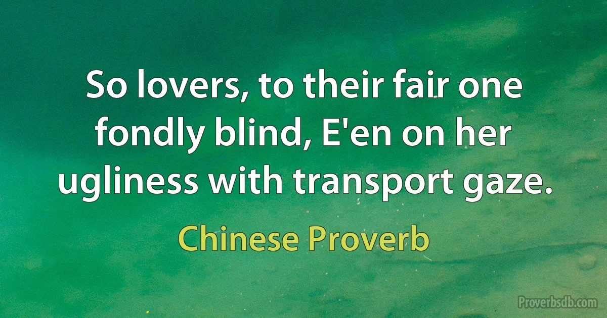 So lovers, to their fair one fondly blind, E'en on her ugliness with transport gaze. (Chinese Proverb)