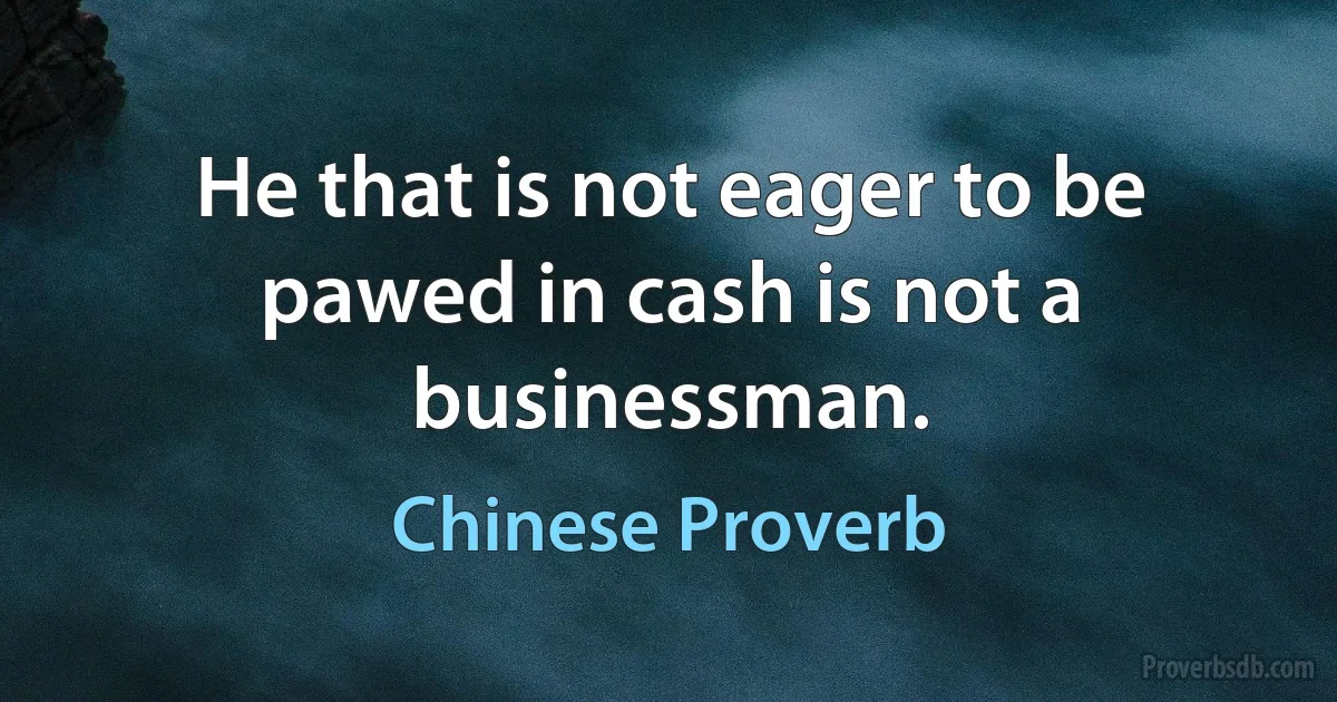 He that is not eager to be pawed in cash is not a businessman. (Chinese Proverb)