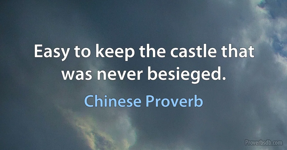 Easy to keep the castle that was never besieged. (Chinese Proverb)