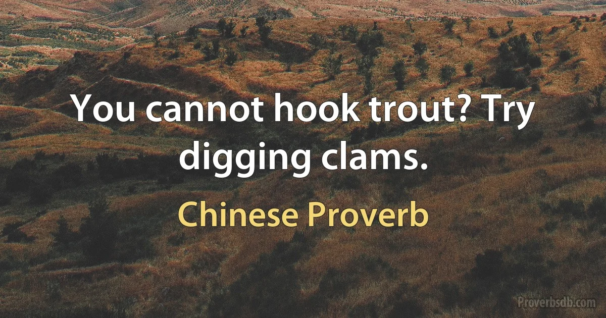 You cannot hook trout? Try digging clams. (Chinese Proverb)