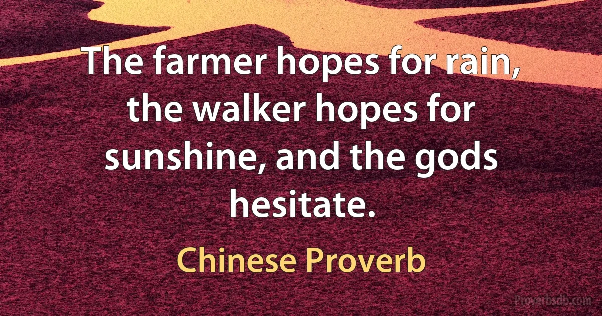 The farmer hopes for rain, the walker hopes for sunshine, and the gods hesitate. (Chinese Proverb)