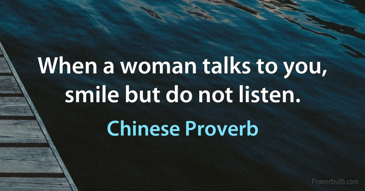 When a woman talks to you, smile but do not listen. (Chinese Proverb)