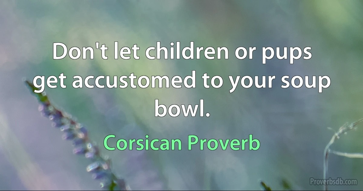 Don't let children or pups get accustomed to your soup bowl. (Corsican Proverb)