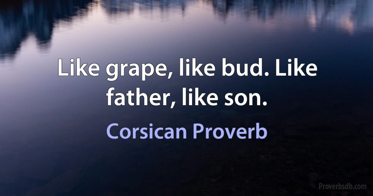 Like grape, like bud. Like father, like son. (Corsican Proverb)