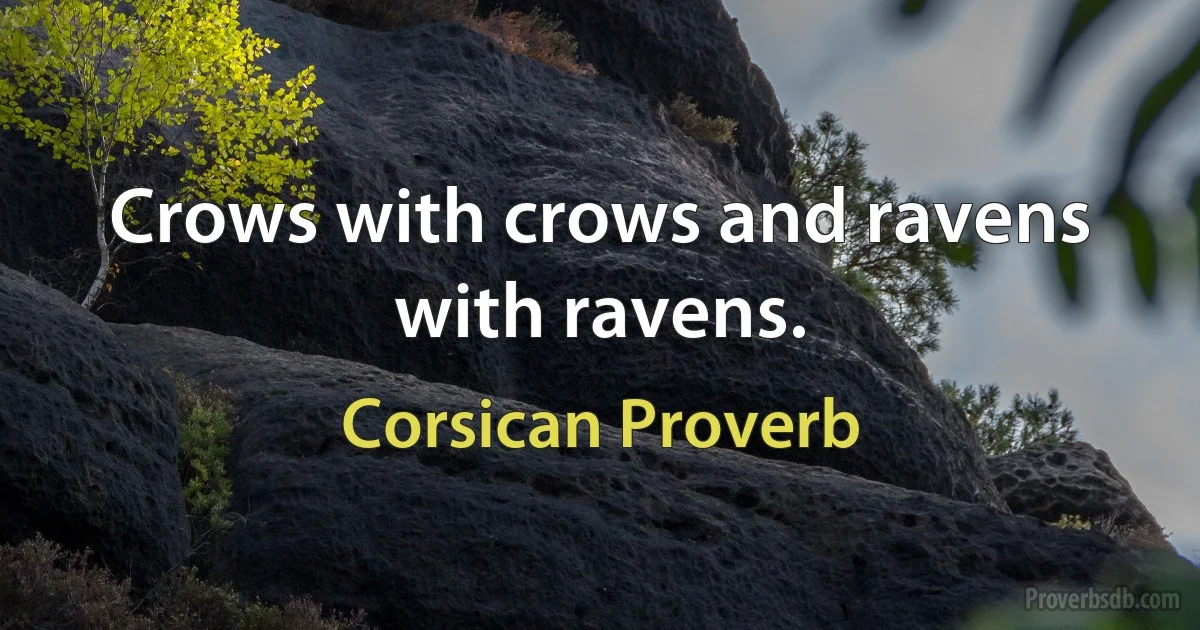 Crows with crows and ravens with ravens. (Corsican Proverb)