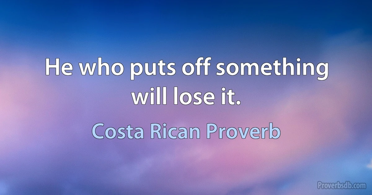 He who puts off something will lose it. (Costa Rican Proverb)