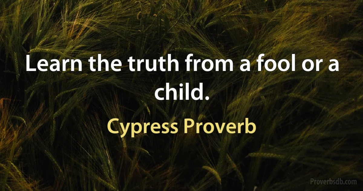 Learn the truth from a fool or a child. (Cypress Proverb)