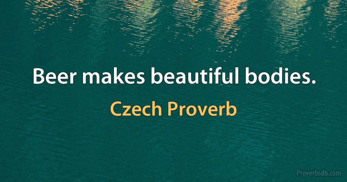 Beer makes beautiful bodies. (Czech Proverb)