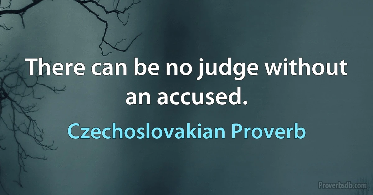 There can be no judge without an accused. (Czechoslovakian Proverb)